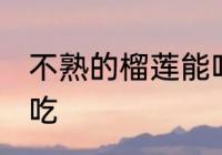 不熟的榴莲能吃吗 不熟的榴莲能不能吃
