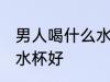 男人喝什么水杯好喝 男人喝水用什么水杯好