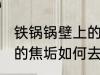 铁锅锅壁上的焦垢怎么去 铁锅锅壁上的焦垢如何去