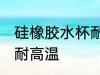 硅橡胶水杯耐高温吗 硅橡胶水杯耐不耐高温