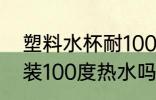 塑料水杯耐100度高温吗 塑料杯可以装100度热水吗