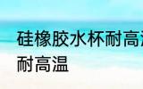 硅橡胶水杯耐高温吗 硅橡胶水杯耐不耐高温