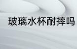 玻璃水杯耐摔吗 玻璃水杯能耐摔吗
