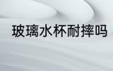 玻璃水杯耐摔吗 玻璃水杯能耐摔吗