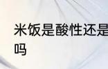 米饭是酸性还是碱性食物 米饭是酸性吗