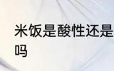 米饭是酸性还是碱性食物 米饭是酸性吗