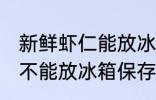 新鲜虾仁能放冰箱保存吗 新鲜虾仁能不能放冰箱保存