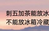 刺五加茶能放冰箱冷藏吗 刺五加茶能不能放冰箱冷藏
