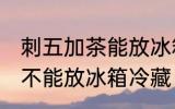 刺五加茶能放冰箱冷藏吗 刺五加茶能不能放冰箱冷藏