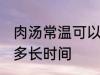 肉汤常温可以放多久 肉汤常温可以放多长时间