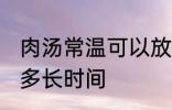 肉汤常温可以放多久 肉汤常温可以放多长时间