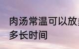 肉汤常温可以放多久 肉汤常温可以放多长时间
