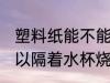 塑料纸能不能隔着水杯烧开 塑料纸可以隔着水杯烧开