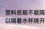 塑料纸能不能隔着水杯烧开 塑料纸可以隔着水杯烧开