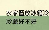 农家酱放冰箱冷藏好吗 农家酱放冰箱冷藏好不好