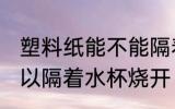 塑料纸能不能隔着水杯烧开 塑料纸可以隔着水杯烧开
