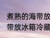 煮熟的海带放冰箱冷藏好吗 煮熟的海带放冰箱冷藏好不好