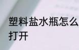 塑料盐水瓶怎么打开 塑料盐水瓶如何打开