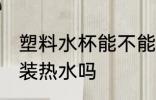 塑料水杯能不能加热水 塑料水杯可以装热水吗