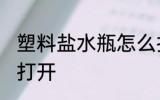 塑料盐水瓶怎么打开 塑料盐水瓶如何打开