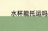 水杯能托运吗 水杯能不能托运