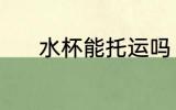 水杯能托运吗 水杯能不能托运