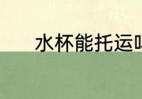 水杯能托运吗 水杯能不能托运