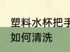 塑料水杯把手怎么清洗 塑料水杯把手如何清洗