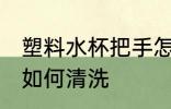 塑料水杯把手怎么清洗 塑料水杯把手如何清洗