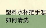 塑料水杯把手怎么清洗 塑料水杯把手如何清洗