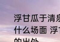 浮甘瓜于清泉沉朱李于寒水描述的是什么场面 浮甘瓜于清泉沉朱李于寒水的出处
