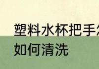 塑料水杯把手怎么清洗 塑料水杯把手如何清洗