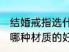 结婚戒指选什么材质的好 结婚戒指选哪种材质的好