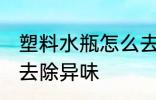 塑料水瓶怎么去除异味 塑料水瓶如何去除异味