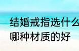 结婚戒指选什么材质的好 结婚戒指选哪种材质的好
