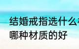 结婚戒指选什么材质的好 结婚戒指选哪种材质的好