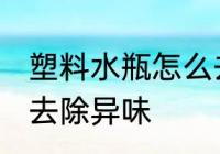 塑料水瓶怎么去除异味 塑料水瓶如何去除异味