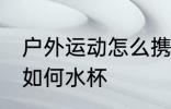 户外运动怎么携带水杯 户外运动携带如何水杯