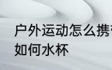 户外运动怎么携带水杯 户外运动携带如何水杯