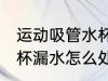 运动吸管水杯漏水怎么办 运动吸管水杯漏水怎么处理
