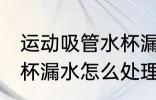 运动吸管水杯漏水怎么办 运动吸管水杯漏水怎么处理