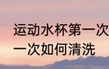 运动水杯第一次怎么清洗 运动水杯第一次如何清洗