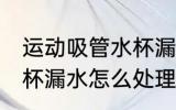 运动吸管水杯漏水怎么办 运动吸管水杯漏水怎么处理