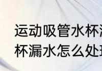 运动吸管水杯漏水怎么办 运动吸管水杯漏水怎么处理