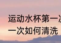 运动水杯第一次怎么清洗 运动水杯第一次如何清洗