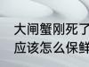 大闸蟹刚死了怎么保鲜 大闸蟹刚死了应该怎么保鲜