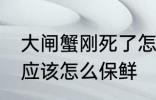 大闸蟹刚死了怎么保鲜 大闸蟹刚死了应该怎么保鲜
