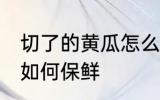 切了的黄瓜怎么样最保鲜 切了的黄瓜如何保鲜