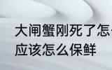 大闸蟹刚死了怎么保鲜 大闸蟹刚死了应该怎么保鲜