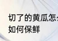 切了的黄瓜怎么样最保鲜 切了的黄瓜如何保鲜